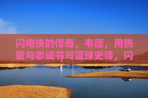 闪电侠的传奇，韦德，用热爱与忠诚书写篮球史诗，闪电侠韦德，热爱忠诚书写篮球史诗