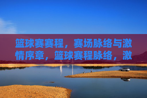 篮球赛赛程，赛场脉络与激情序章，篮球赛程脉络，激情序章