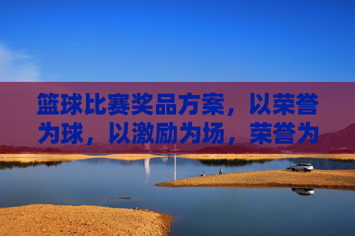 篮球比赛奖品方案，以荣誉为球，以激励为场，荣誉为球，激励为场，篮球比赛奖品方案