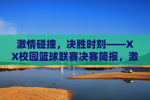 激情碰撞，决胜时刻——XX校园篮球联赛决赛简报，激情碰撞，决胜时刻——XX校园篮球联赛决赛