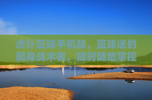 虎扑篮球手机版，篮球迷的随身战术板，随时随地掌控篮球脉搏，虎扑篮球手机版，随身战术板，掌控篮球脉搏