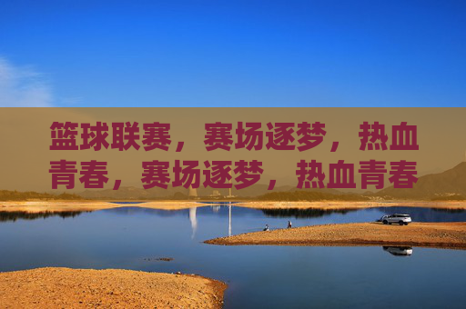 篮球联赛，赛场逐梦，热血青春，赛场逐梦，热血青春
