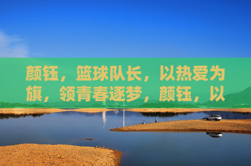 颜钰，篮球队长，以热爱为旗，领青春逐梦，颜钰，以热爱为旗，领青春逐梦