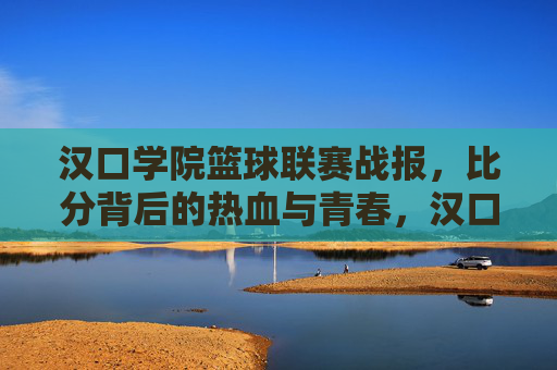 汉口学院篮球联赛战报,比分背后的热血与青春,汉口学院篮球联赛战报,比分背后的热血青春