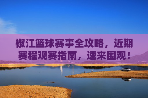 椒江篮球赛事全攻略,近期赛程观赛指南,速来围观!椒江篮球赛事全攻略,近期赛程观赛指南速来围观!