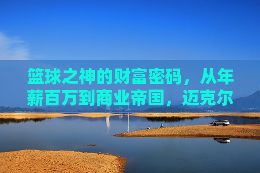 篮球之神的财富密码，从年薪百万到商业帝国，迈克尔·乔丹的年收入传奇，乔丹，从年薪百万到商业帝国的财富密码