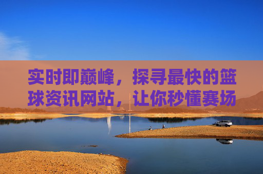 实时即巅峰,探寻最快的篮球资讯网站,让你秒懂赛场风云,最快篮球资讯,实时巅峰,秒懂赛场