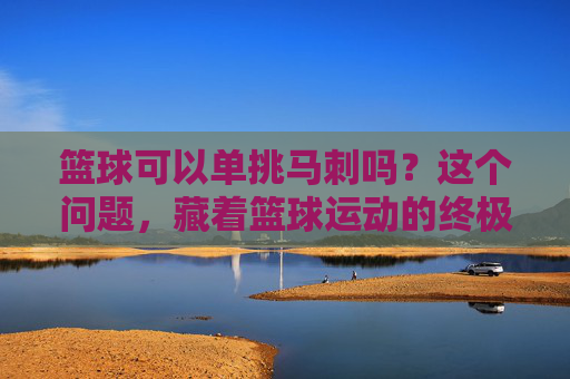 篮球可以单挑马刺吗?这个问题,藏着篮球运动的终极答案,篮球单挑马刺,藏在疑问中的终极答案