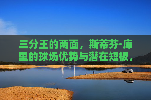三分王的两面,斯蒂芬·库里的球场优势与潜在短板,三分王的两面,斯蒂芬·库里的球场优势与潜在短板