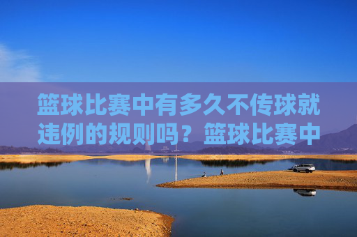篮球比赛中有多久不传球就违例的规则吗？篮球比赛中不传球多久算违例？