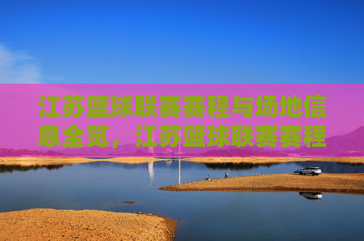 江苏篮球联赛赛程与场地信息全览,江苏篮球联赛赛程与场地信息全览