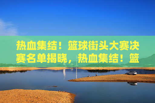 热血集结!篮球街头大赛决赛名单揭晓,热血集结!篮球街头大赛决赛名单揭晓