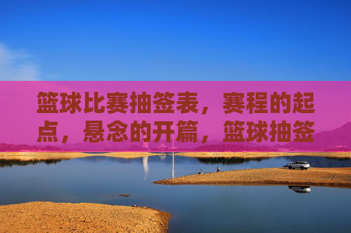 篮球比赛抽签表,赛程的起点,悬念的开篇,篮球抽签表,赛程起点,悬念开篇