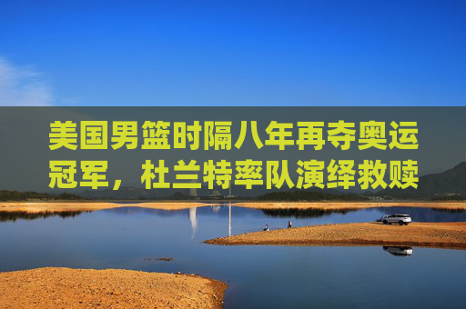 美国男篮时隔八年再夺奥运冠军，杜兰特率队演绎救赎之战，美国男篮八年救赎，杜兰特率队再夺奥运冠军