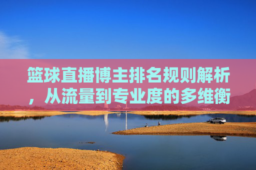 篮球直播博主排名规则解析,从流量到专业度的多维衡量,篮球直播博主排名规则,流量与专业度的多维衡量
