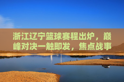 浙江辽宁篮球赛程出炉，巅峰对决一触即发，焦点战事全解析，浙江辽宁巅峰对决赛程出炉，焦点战事全解析