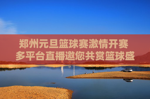 郑州元旦篮球赛激情开赛 多平台直播邀您共赏篮球盛宴,郑州元旦篮球赛激情开赛 多平台直播邀您共赏