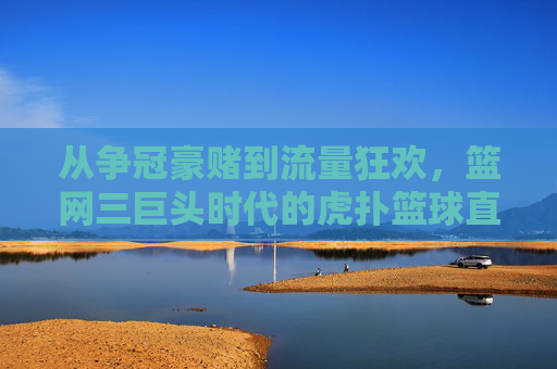 从争冠豪赌到流量狂欢,篮网三巨头时代的虎扑篮球直播记忆,篮网三巨头时代,虎扑记忆中的争冠豪赌与流量狂欢