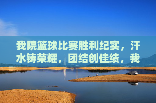 我院篮球比赛胜利纪实,汗水铸荣耀,团结创佳绩,我院篮球赛胜利,汗水铸荣耀,团结创佳绩