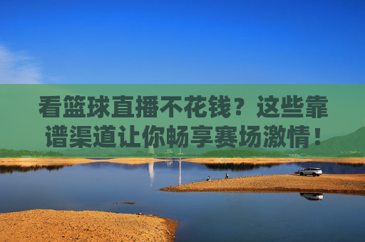 看篮球直播不花钱？这些靠谱渠道让你畅享赛场激情！看篮球直播不花钱？这些靠谱渠道让你畅享赛场！