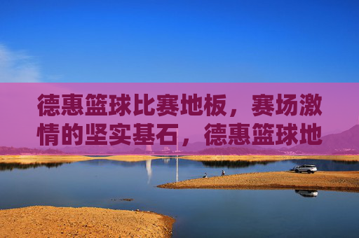 德惠篮球比赛地板，赛场激情的坚实基石，德惠篮球地板，赛场激情的坚实基石