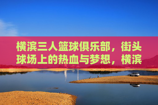 横滨三人篮球俱乐部，街头球场上的热血与梦想，横滨三人篮球俱乐部，街头热血与梦想