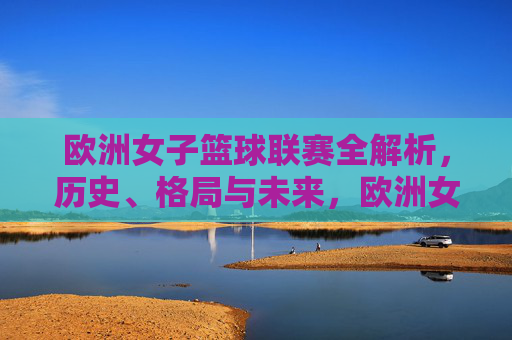 欧洲女子篮球联赛全解析,历史、格局与未来,欧洲女子篮球联赛,历史、格局与未来全解析