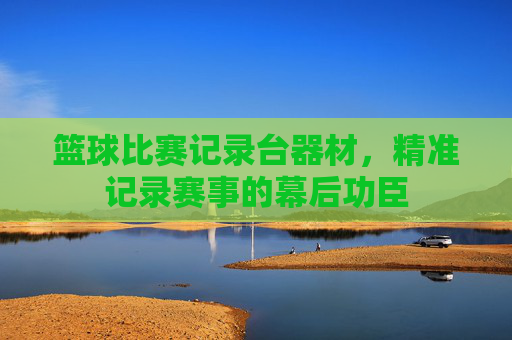 篮球比赛记录台器材,精准记录赛事的幕后功臣