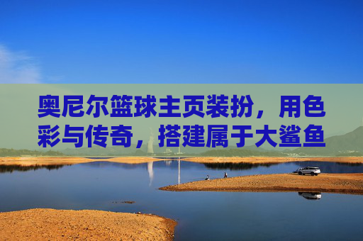 奥尼尔篮球主页装扮，用色彩与传奇，搭建属于大鲨鱼的数字主场，色彩与传奇筑大鲨鱼数字主场