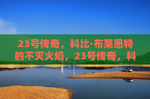 23号传奇，科比·布莱恩特的不灭火焰，23号传奇，科比·布莱恩特的不灭火焰