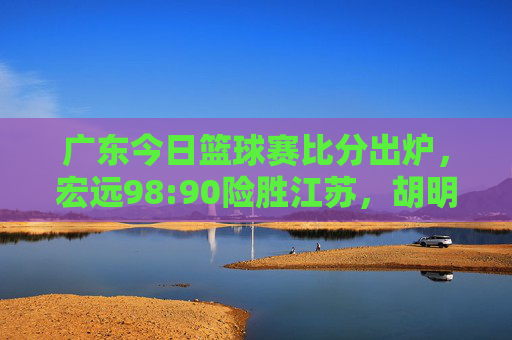 广东今日篮球赛比分出炉,宏远98:90险胜江苏,胡明轩20分率队终结两连败,广东98:90险胜江苏 胡明轩20分率队终结两连败