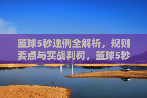 篮球5秒违例全解析,规则要点与实战判罚,篮球5秒违例,规则要点与实战判罚全解析