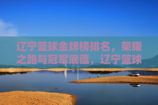 辽宁篮球金牌榜排名,荣耀之路与冠军底蕴,辽宁篮球金牌榜排名,荣耀之路与冠军底蕴