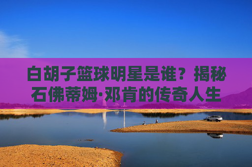 白胡子篮球明星是谁?揭秘石佛蒂姆·邓肯的传奇人生,揭秘白胡子篮球明星,石佛邓肯的传奇人生