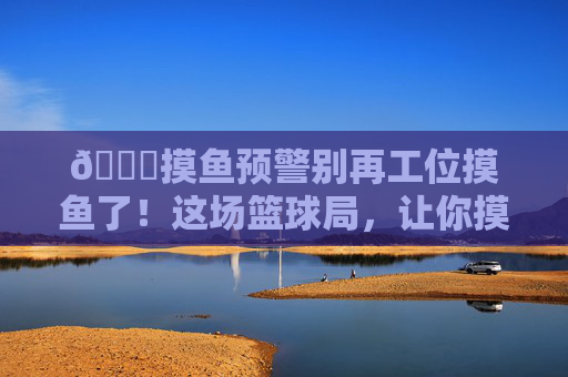 🏀摸鱼预警别再工位摸鱼了!这场篮球局,让你摸出球技新高度!摸鱼预警!篮球局摸出球技新高度!