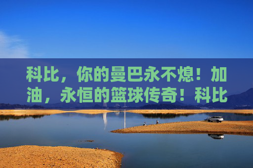 科比，你的曼巴永不熄！加油，永恒的篮球传奇！科比曼巴永燃，传奇永恒不朽