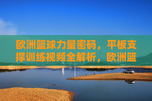 欧洲篮球力量密码,平板支撑训练视频全解析,欧洲篮球力量密码,平板支撑训练视频全解析