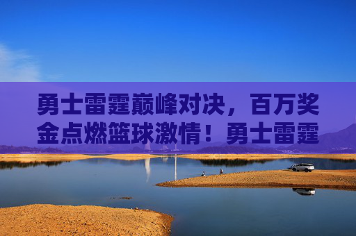 勇士雷霆巅峰对决，百万奖金点燃篮球激情！勇士雷霆巅峰对决，百万奖金点燃篮球激情！