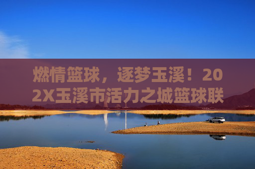 燃情篮球,逐梦玉溪!202X玉溪市活力之城篮球联赛火热报名中,燃情逐梦!202X玉溪市活力之城篮球联赛火热报名中