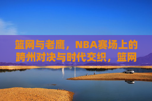 篮网与老鹰,NBA赛场上的跨州对决与时代交织,篮网老鹰,跨州对决的时代交织