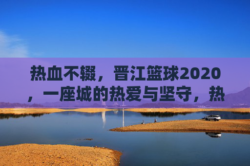 热血不辍,晋江篮球2020,一座城的热爱与坚守,热血不辍,晋江篮球2020,一座城的热血与坚守