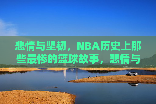 悲情与坚韧,NBA历史上那些最惨的篮球故事,悲情与坚韧,NBA历史上最惨的篮球故事