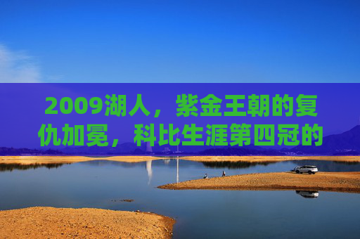 2009湖人,紫金王朝的复仇加冕,科比生涯第四冠的完美注脚,紫金王朝复仇加冕,科比生涯第四冠的完美注脚