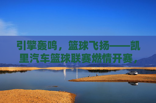 引擎轰鸣，篮球飞扬——凯里汽车篮球联赛燃情开赛，引擎轰鸣，篮球飞扬——凯里汽车篮球联赛燃情开赛