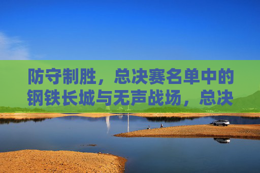 防守制胜,总决赛名单中的钢铁长城与无声战场,总决赛防守制胜,钢铁长城的无声战场