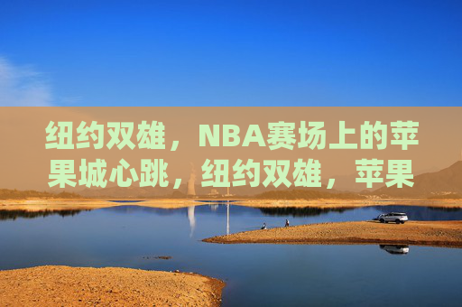纽约双雄,NBA赛场上的苹果城心跳,纽约双雄,苹果城NBA赛场的心跳