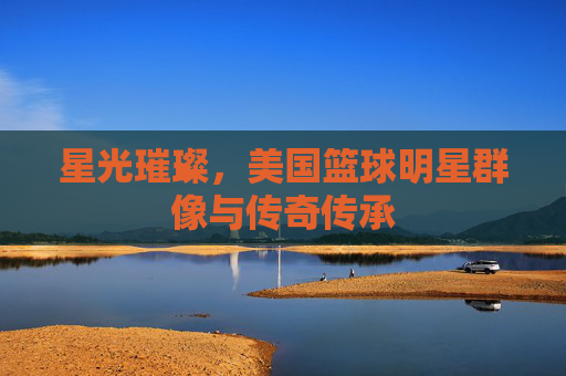 星光璀璨,美国篮球明星群像与传奇传承