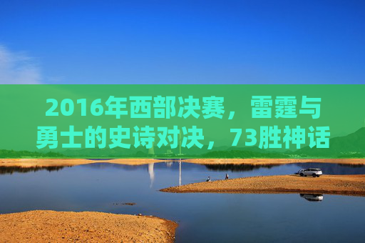 2016年西部决赛,雷霆与勇士的史诗对决,73胜神话的崩塌与重生,2016西部决赛,雷霆勇士史诗对决,73胜神话崩塌与重生
