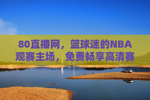 80直播网,篮球迷的NBA观赛主场,免费畅享高清赛事盛宴,80直播网,篮球迷免费高清NBA观赛主场