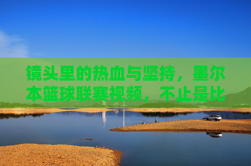 镜头里的热血与坚持,墨尔本篮球联赛视频,不止是比赛,更是社区的温度,镜头里的热血与坚持,墨尔本篮球联赛的社区温度